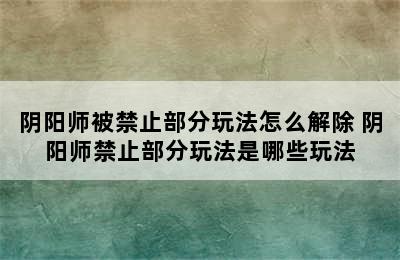 阴阳师被禁止部分玩法怎么解除 阴阳师禁止部分玩法是哪些玩法